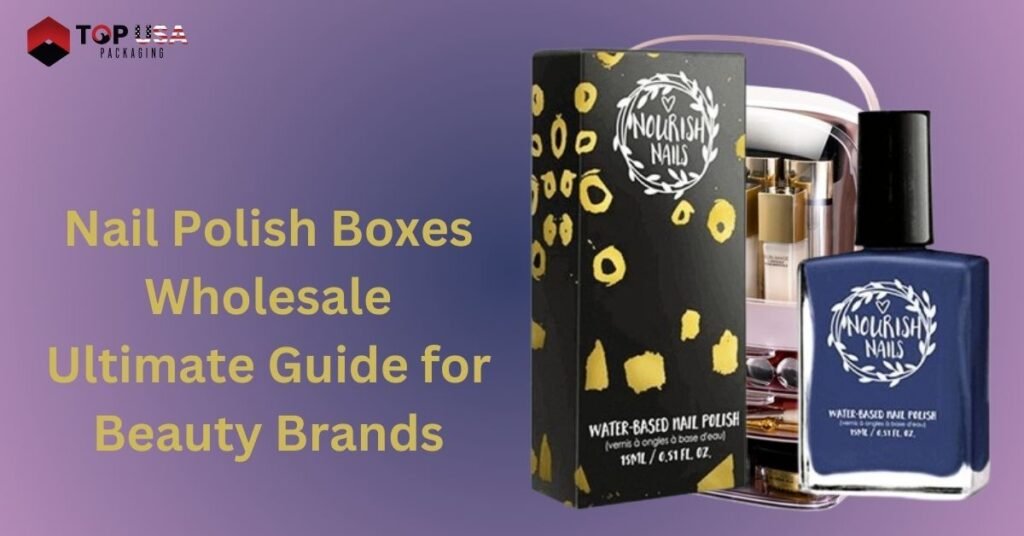 Nail Polish Boxes Wholesale Ultimate Guide for Beauty Brands